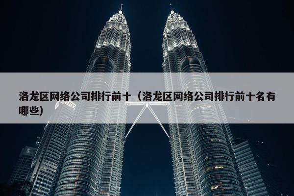 洛龙区网络公司排行前十（洛龙区网络公司排行前十名有哪些）