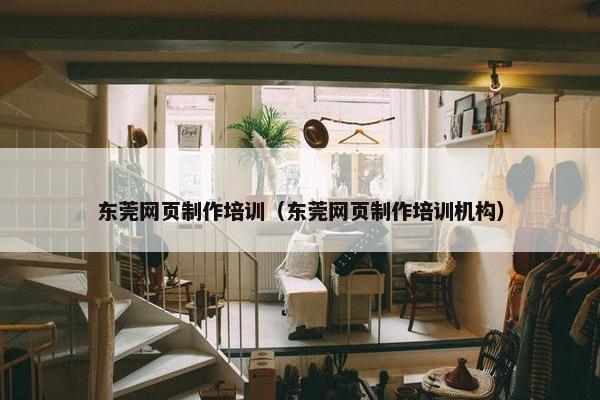 东莞网页制作培训（东莞网页制作培训机构）