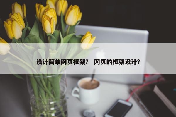 设计简单网页框架？ 网页的框架设计？
