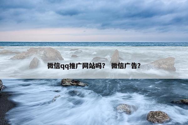 微信qq推广网站吗？ 微信广告？