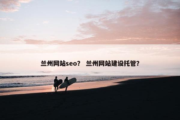 兰州网站seo？ 兰州网站建设托管？