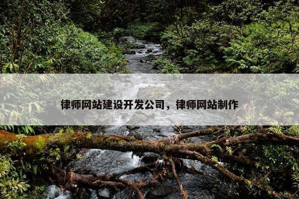 律师网站建设开发公司，律师网站制作