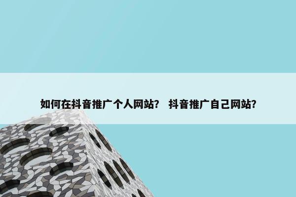 如何在抖音推广个人网站？ 抖音推广自己网站？