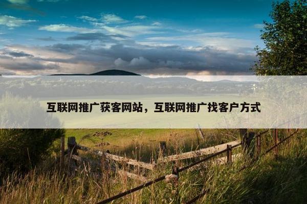 互联网推广获客网站，互联网推广找客户方式