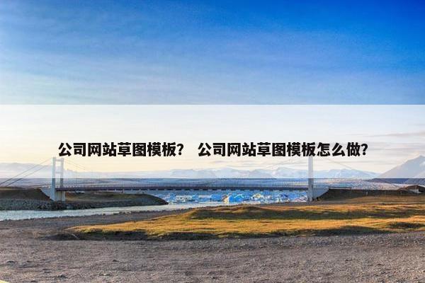 公司网站草图模板？ 公司网站草图模板怎么做？
