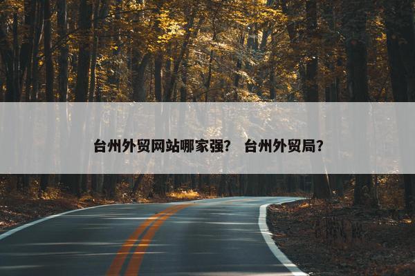 台州外贸网站哪家强？ 台州外贸局？