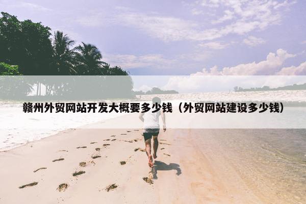 赣州外贸网站开发大概要多少钱（外贸网站建设多少钱）