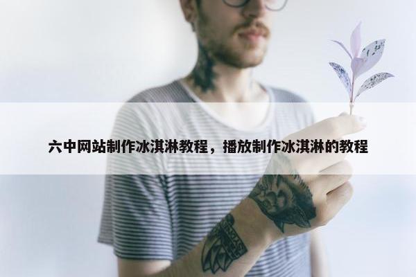 六中网站制作冰淇淋教程，播放制作冰淇淋的教程