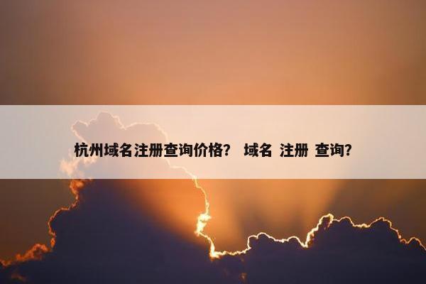杭州域名注册查询价格？ 域名 注册 查询？