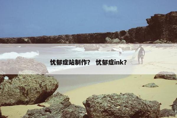 忧郁症站制作？ 忧郁症ink？