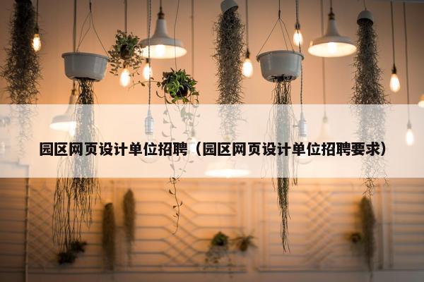 园区网页设计单位招聘（园区网页设计单位招聘要求）