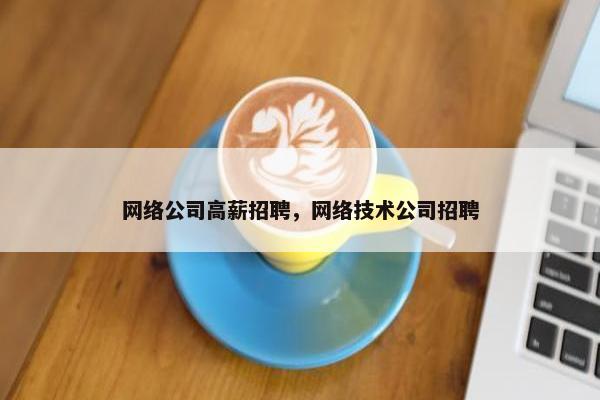 网络公司高薪招聘，网络技术公司招聘