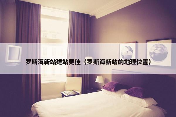 罗斯海新站建站更佳（罗斯海新站的地理位置）