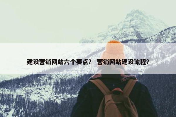 建设营销网站六个要点？ 营销网站建设流程？