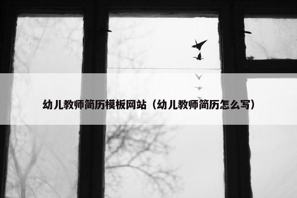 幼儿教师简历模板网站（幼儿教师简历怎么写）