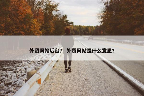 外贸网站后台？ 外贸网站是什么意思？