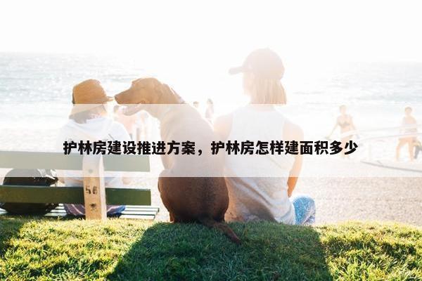 护林房建设推进方案，护林房怎样建面积多少