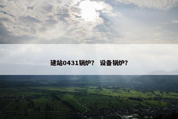 建站0431锅炉？ 设备锅炉？