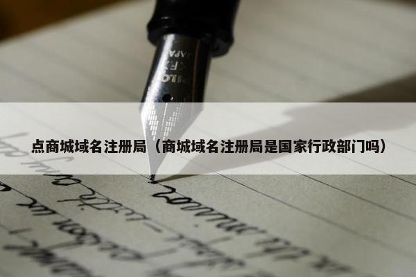 点商城域名注册局（商城域名注册局是国家行政部门吗）