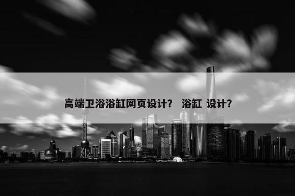 高端卫浴浴缸网页设计？ 浴缸 设计？
