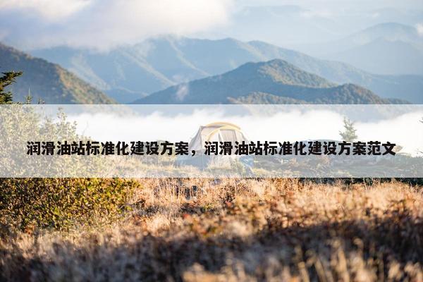 润滑油站标准化建设方案，润滑油站标准化建设方案范文