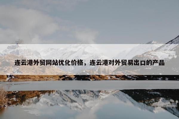 连云港外贸网站优化价格，连云港对外贸易出口的产品