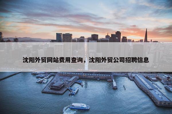 沈阳外贸网站费用查询，沈阳外贸公司招聘信息