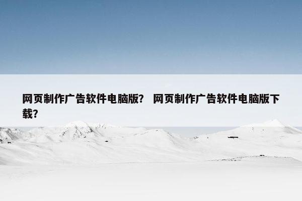 网页制作广告软件电脑版？ 网页制作广告软件电脑版下载？