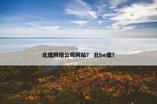 北度网络公司网站？ 北be度？