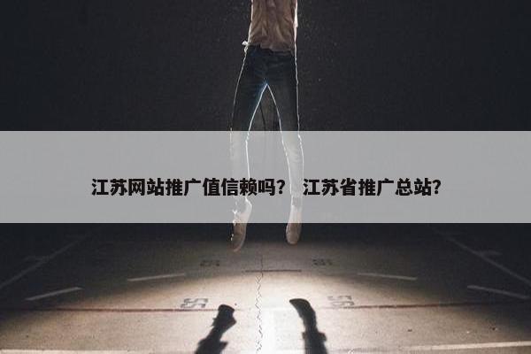 江苏网站推广值信赖吗？ 江苏省推广总站？