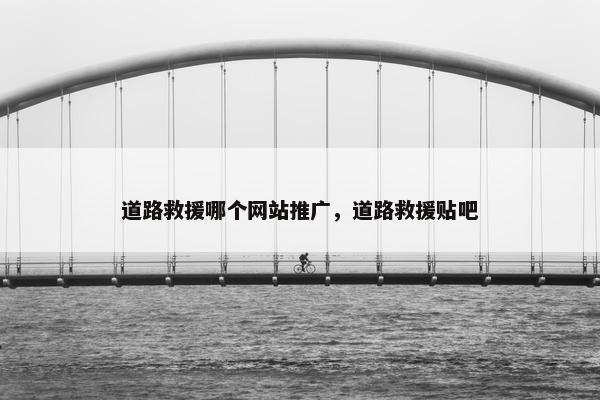 道路救援哪个网站推广，道路救援贴吧