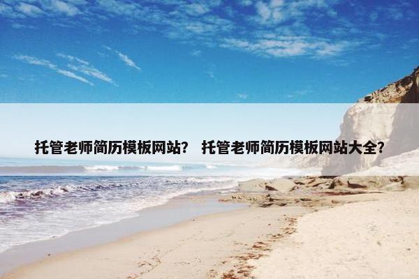 托管老师简历模板网站？ 托管老师简历模板网站大全？