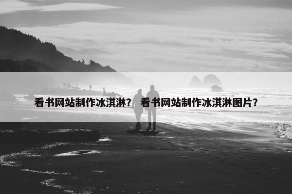 看书网站制作冰淇淋？ 看书网站制作冰淇淋图片？