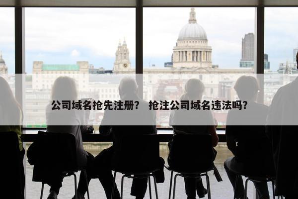 公司域名抢先注册？ 抢注公司域名违法吗？