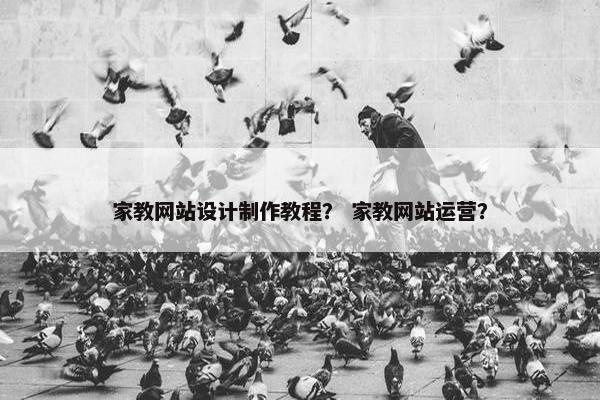 家教网站设计制作教程？ 家教网站运营？