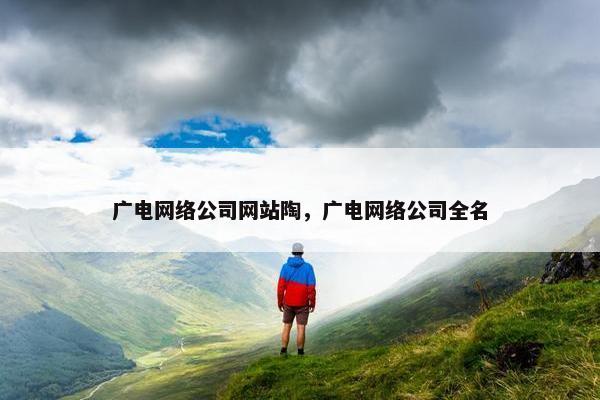 广电网络公司网站陶，广电网络公司全名