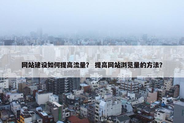 网站建设如何提高流量？ 提高网站浏览量的方法？