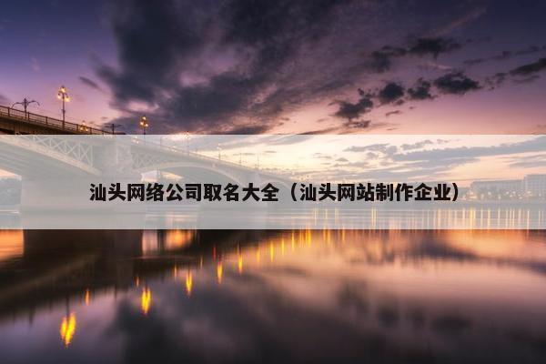 汕头网络公司取名大全（汕头网站制作企业）