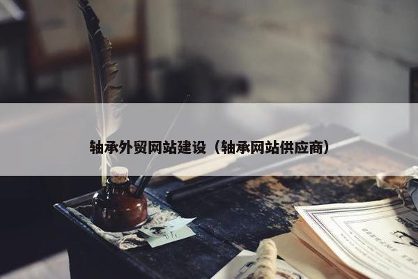 轴承外贸网站建设（轴承网站供应商）
