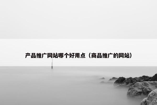 产品推广网站哪个好用点（商品推广的网站）