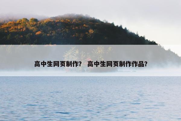 高中生网页制作？ 高中生网页制作作品？