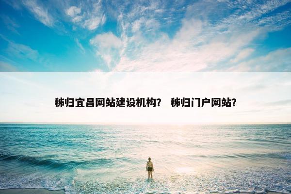 秭归宜昌网站建设机构？ 秭归门户网站？