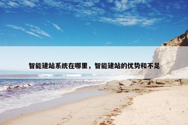 智能建站系统在哪里，智能建站的优势和不足