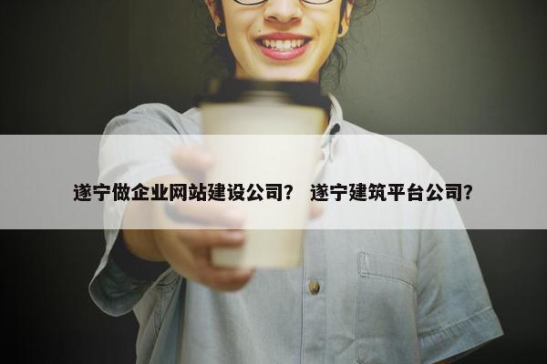 遂宁做企业网站建设公司？ 遂宁建筑平台公司？