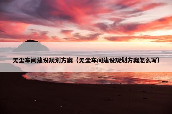 无尘车间建设规划方案（无尘车间建设规划方案怎么写）