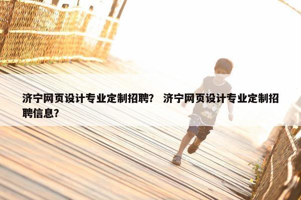 济宁网页设计专业定制招聘？ 济宁网页设计专业定制招聘信息？