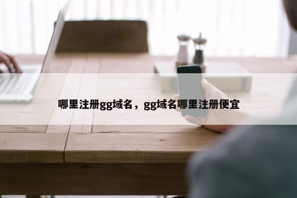 哪里注册gg域名，gg域名哪里注册便宜