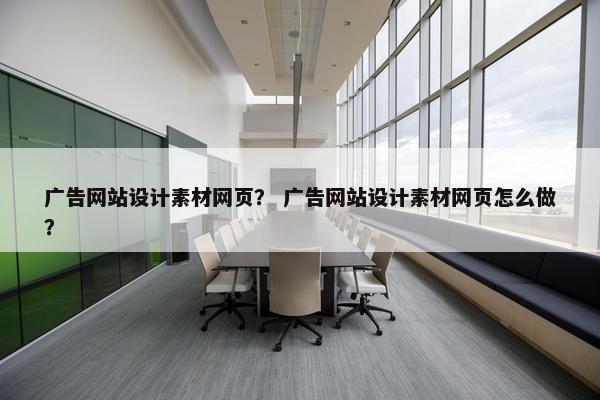 广告网站设计素材网页？ 广告网站设计素材网页怎么做？