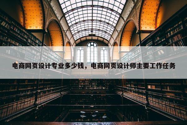 电商网页设计专业多少钱，电商网页设计师主要工作任务
