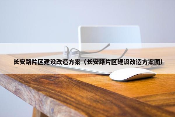 长安路片区建设改造方案（长安路片区建设改造方案图）